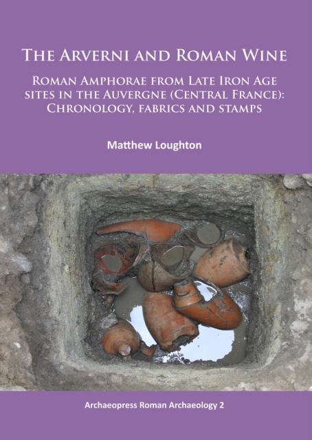 The Arverni and Roman Wine : Roman Amphorae from Late Iron Age sites in the Auvergne (Central France): Chronology, fabrics and stamps, Paperback / softback Book