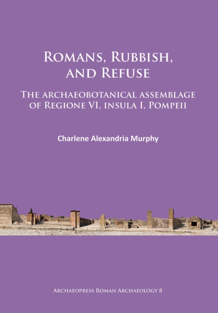 Romans, Rubbish, and Refuse : The archaeobotanical assemblage of Regione VI, insula I, Pompeii, Paperback / softback Book