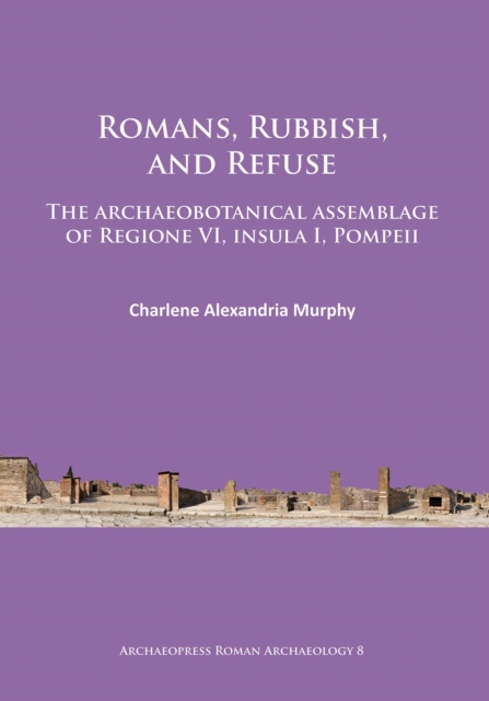 Romans, Rubbish, and Refuse : The archaeobotanical assemblage of Regione VI, insula I, Pompeii, PDF eBook