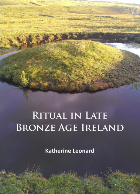 Ritual in Late Bronze Age Ireland : Material Culture, Practices, Landscape Setting and Social Context, Paperback / softback Book