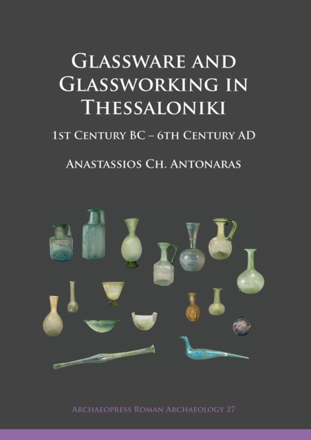 Glassware and Glassworking in Thessaloniki : 1st Century BC - 6th Century AD, Paperback / softback Book