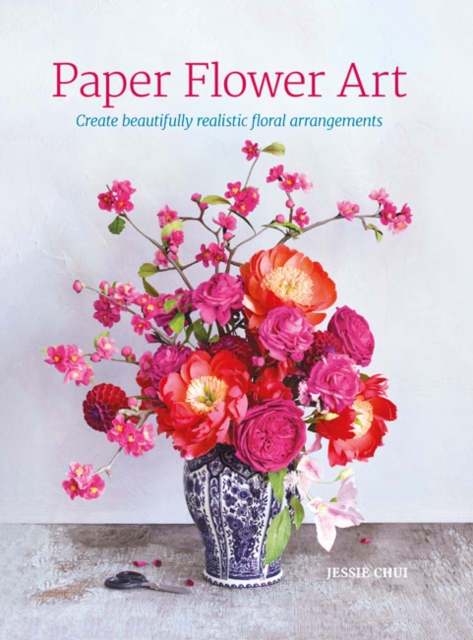 Paper Flower Art : Create Beautifully Realistic Floral Arrangements, Hardback Book