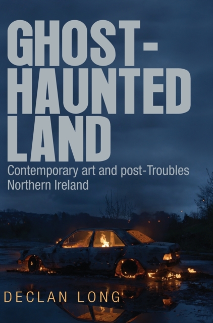 Ghost-Haunted Land : Contemporary Art and Post-Troubles Northern Ireland, Hardback Book