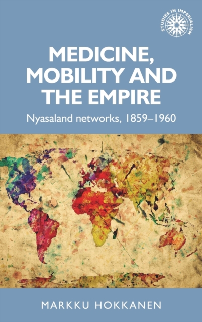 Medicine, Mobility and the Empire : Nyasaland Networks, 1859-1960, Hardback Book