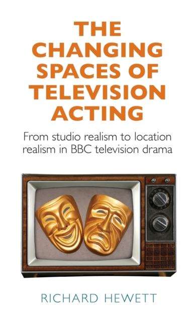 The Changing Spaces of Television Acting : From Studio Realism to Location Realism in BBC Television Drama, Hardback Book