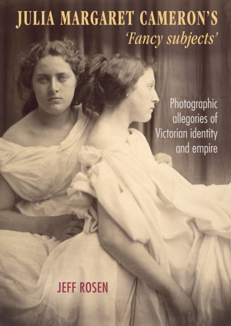Julia Margaret Cameron’s ‘Fancy Subjects’ : Photographic Allegories of Victorian Identity and Empire, Hardback Book