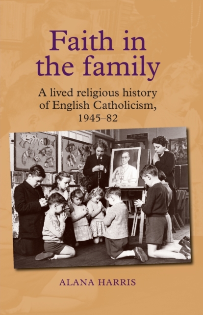 Faith in the Family : A Lived Religious History of English Catholicism, 1945-82, Paperback / softback Book