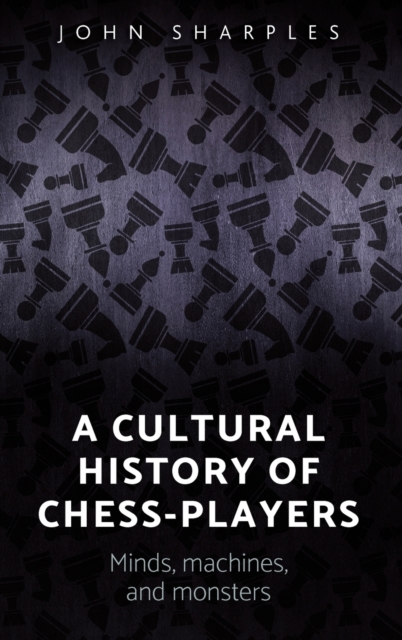 A Cultural History of Chess-Players : Minds, Machines, and Monsters, Hardback Book