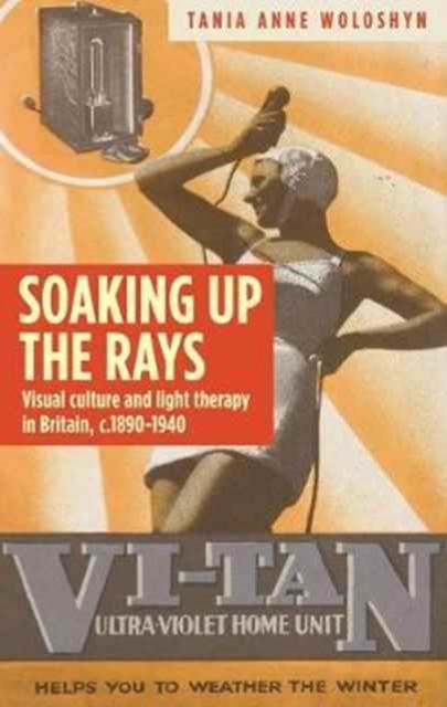 Soaking Up the Rays : Light Therapy and Visual Culture in Britain, c. 1890–1940, Hardback Book