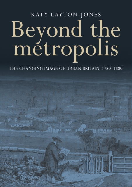 Beyond the metropolis : The changing image of urban Britain, 1780-1880, EPUB eBook