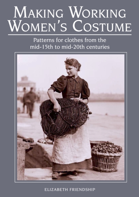 Making Working Women's Costume : Patterns for clothes from the mid-15th to mid-20th centuries, Paperback / softback Book