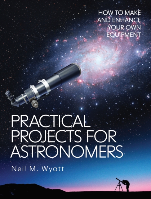 Practical Projects for Astronomers : How to Make and Enhance your own Equipment, Paperback / softback Book