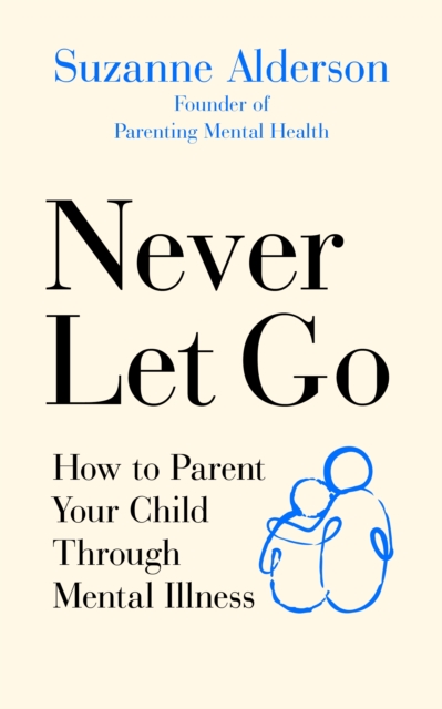 Never Let Go : How to Parent Your Child Through Mental Illness, Paperback / softback Book