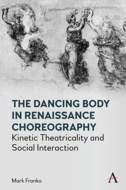 The Dancing Body in Renaissance Choreography : Kinetic Theatricality and Social Interaction, PDF eBook