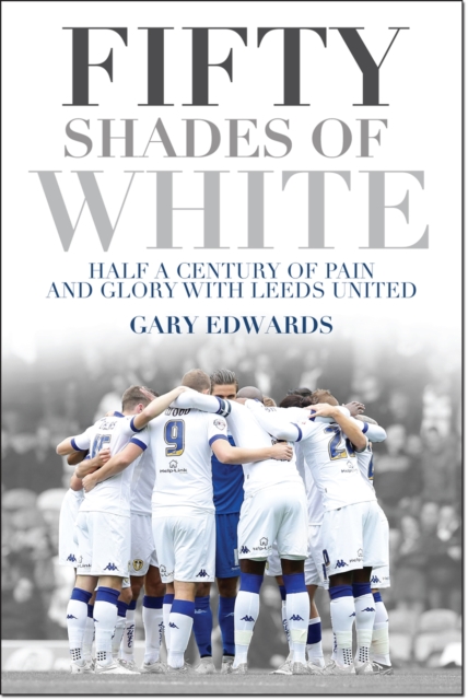 Fifty Shades of White : Half a Century of Pain and Glory with Leeds United, EPUB eBook