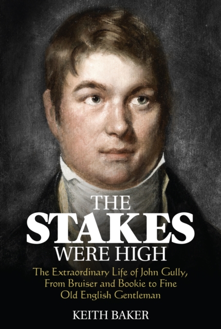 The Stakes Were High : The Extraordinary Life of John Gully, from Bruiser and Bookie to Fine Old English Gentleman, Paperback / softback Book