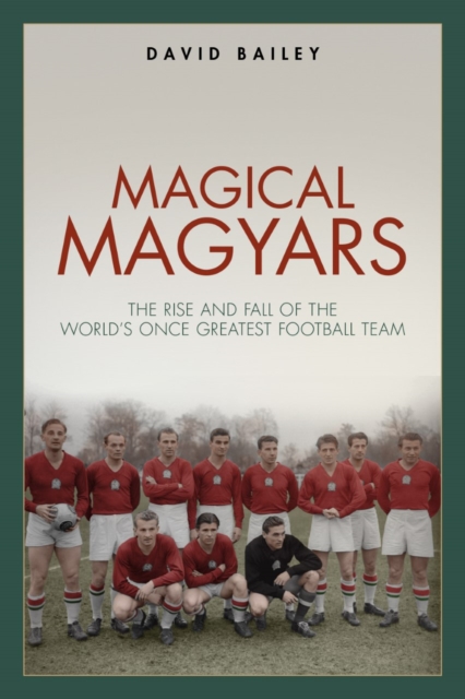 Magical Magyars : The Rise and Fall of the World's Once Greatest Football Team, Hardback Book
