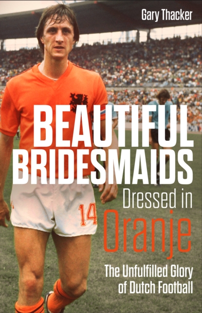 Beautiful Bridesmaids Dressed in Oranje : The Unfulfilled Glory of Dutch Football, Hardback Book