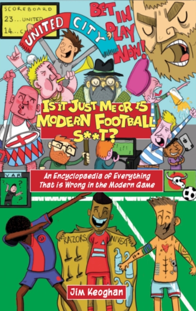Is it Just Me or is Modern Football S**t? : An Encyclopaedia of Everything That is Wrong in the Modern Game, EPUB eBook