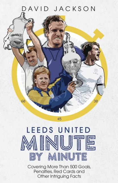 Leeds United Minute By Minute : Covering More Than 500 Goals, Penalties, Red Cards and Other Intriguing Facts, Hardback Book