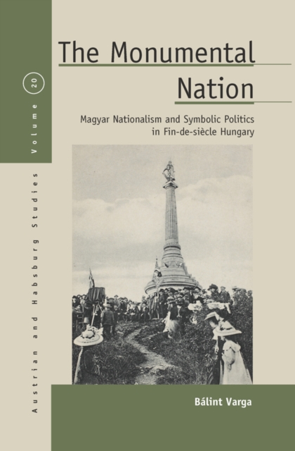 The Monumental Nation : Magyar Nationalism and Symbolic Politics in Fin-de-siecle Hungary, EPUB eBook