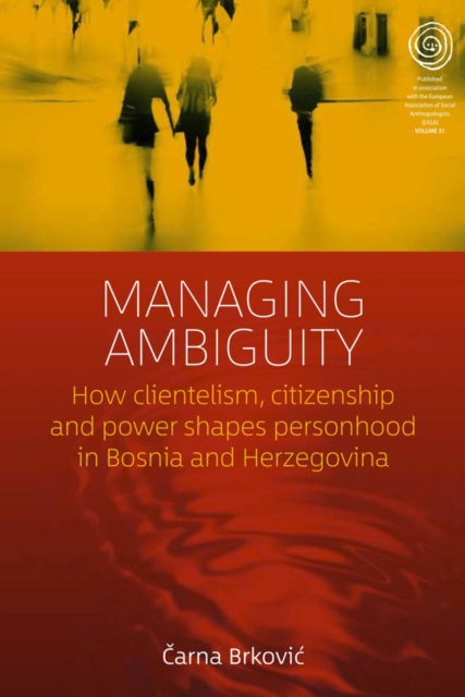 Managing Ambiguity : How Clientelism, Citizenship, and Power Shape Personhood in Bosnia and Herzegovina, EPUB eBook