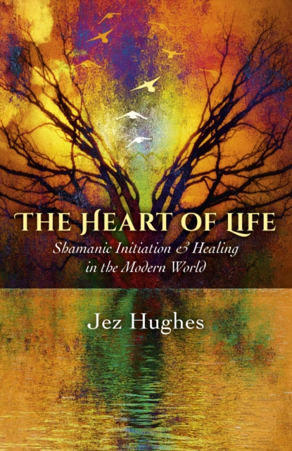 The Heart of Life : Shamanic Initiation & Healing In The Modern World, EPUB eBook