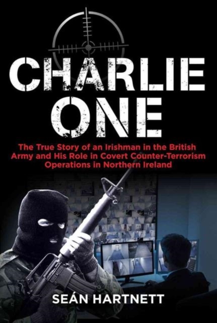 Charlie One : The True Story of an Irishman in the British Army and His Role in Covert Counter-Terrorism Operations in Northern Ireland, Paperback / softback Book