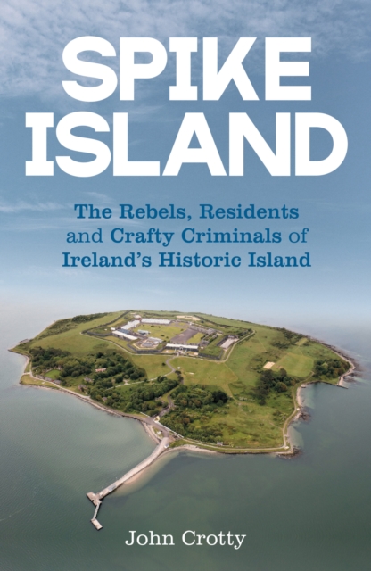 Spike Island : The Rebels, Residents & Crafty Criminals of Ireland’s Historic Island, EPUB eBook