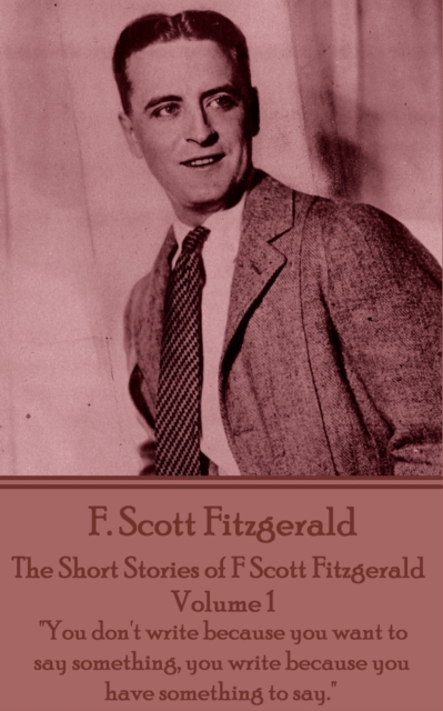The Short Stories of F Scott Fitzgerald - Volume 1 : "You don't write because you want to say something, you write because you have something to say.", EPUB eBook