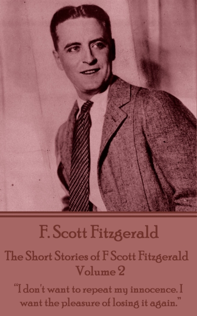 The Short Stories of F Scott Fitzgerald - Volume 2 : "I don't want to repeat my innocence. I want the pleasure of losing it again.", EPUB eBook