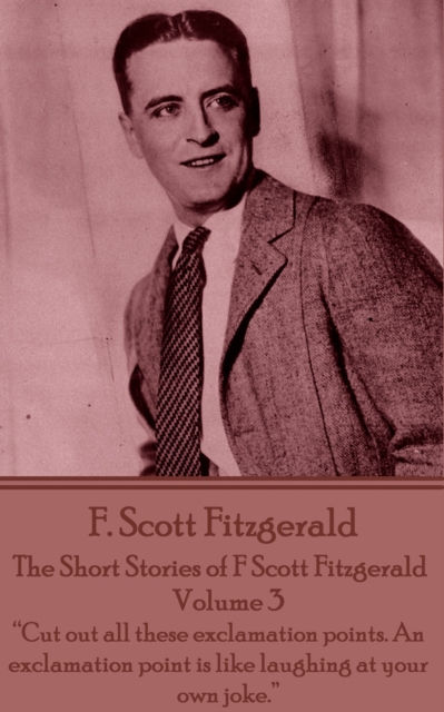 The Short Stories of F Scott Fitzgerald - Volume 3 : "Cut out all these exclamation points. An exclamation point is like laughing at your own joke.", EPUB eBook