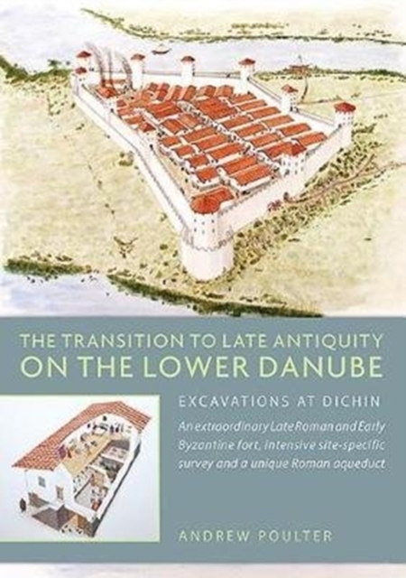 The Transition to Late Antiquity on the Lower Danube : Excavations and Survey at Dichin, a Late Roman to early Byzantine Fort and a Roman Aqueduct, Hardback Book