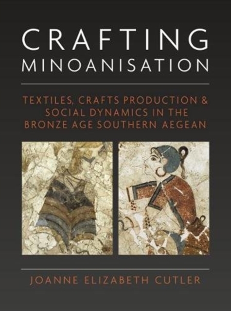 Crafting Minoanisation : Textiles, Crafts Production and Social Dynamics in the Bronze Age southern Aegean, Hardback Book