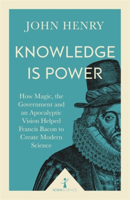Knowledge is Power (Icon Science) : How Magic, the Government and an Apocalyptic Vision Helped Francis Bacon to Create Modern Science, Paperback / softback Book