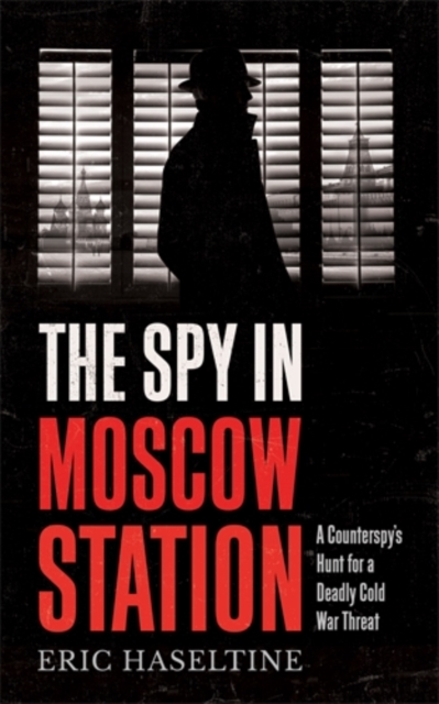 The Spy in Moscow Station : A Counterspy’s Hunt for a Deadly Cold War Threat, Paperback / softback Book