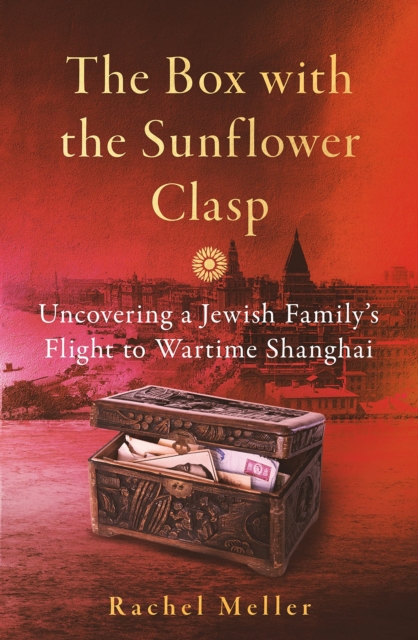 The Box with the Sunflower Clasp : Uncovering a Jewish Family's Flight to Wartime Shanghai, Hardback Book