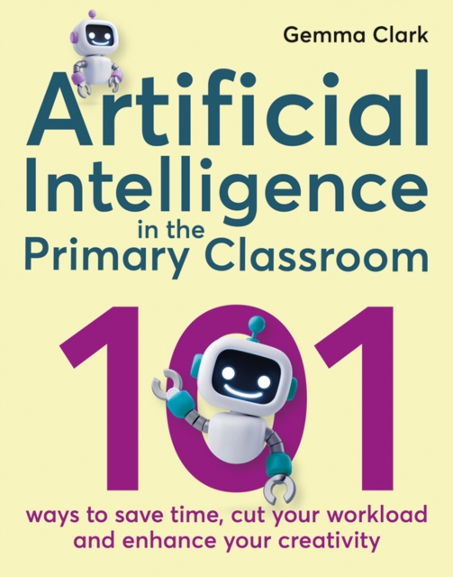 Artificial Intelligence in the Primary Classroom : 101 ways to save time, cut your workload and enhance your creativity, Paperback / softback Book
