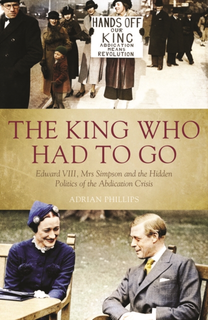 King Who Had to Go : Edward VIII, Mrs Simpson and the Hidden Politics of the Abdication Crisis, Hardback Book