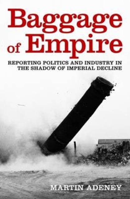 Baggage of Empire : Reporting politics and industry in the shadow of imperial decline, Paperback / softback Book