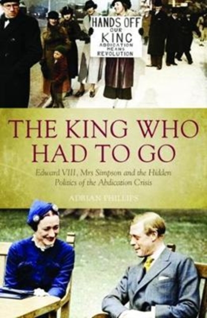 The King Who Had To Go : Edward VIII, Mrs. Simpson and the Hidden Politics of the Abdication Crisis, Paperback / softback Book