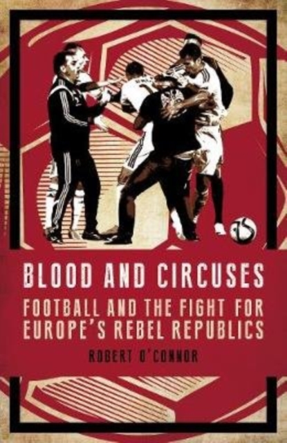 Blood and Circuses : Football and the Fight for Europe's Rebel Republics, Hardback Book