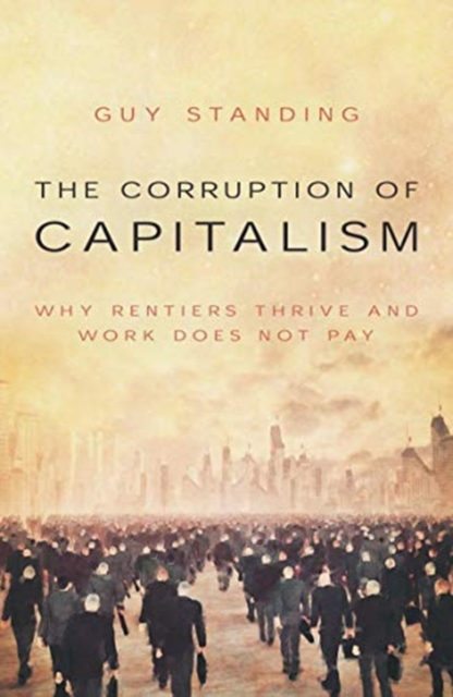 The Corruption of Capitalism : Why rentiers thrive and work does not pay, Paperback / softback Book
