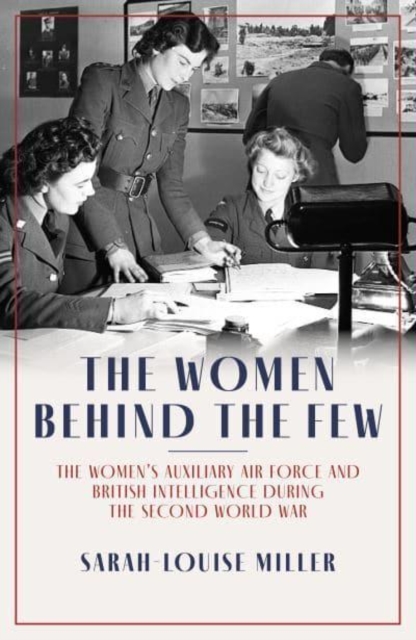 The Women Behind the Few : The Women's Auxiliary Air Force and British Intelligence during the Second World War, Hardback Book