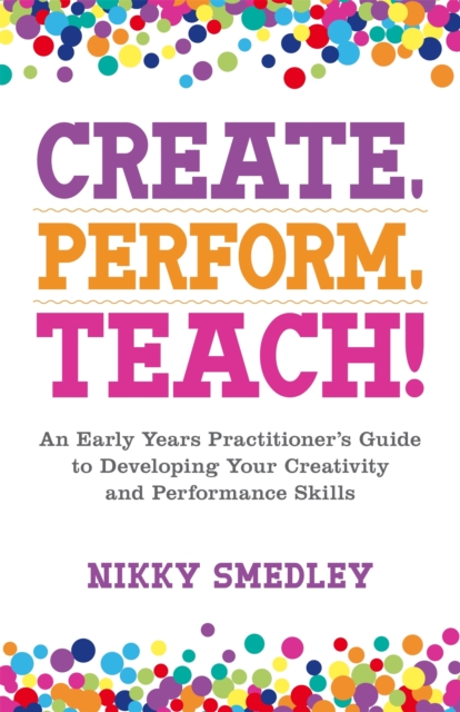 Create, Perform, Teach! : An Early Years Practitioner's Guide to Developing Your Creativity and Performance Skills, Paperback / softback Book