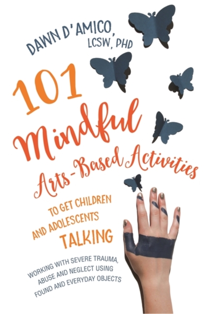 101 Mindful Arts-Based Activities to Get Children and Adolescents Talking : Working with Severe Trauma, Abuse and Neglect Using Found and Everyday Objects, Paperback / softback Book