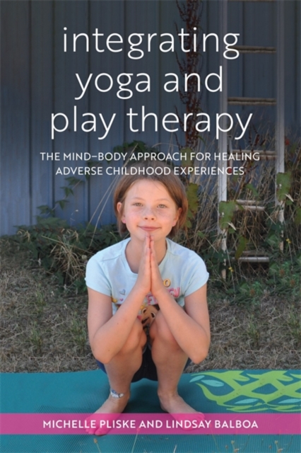 Integrating Yoga and Play Therapy : The Mind-Body Approach for Healing Adverse Childhood Experiences, Paperback / softback Book