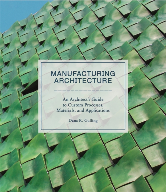Manufacturing Architecture : An Architect's Guide to Custom Processes, Materials, and Applications, Hardback Book