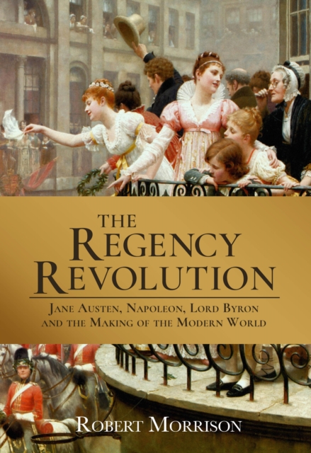The Regency Revolution : Jane Austen, Napoleon, Lord Byron and the Making of the Modern World, Hardback Book