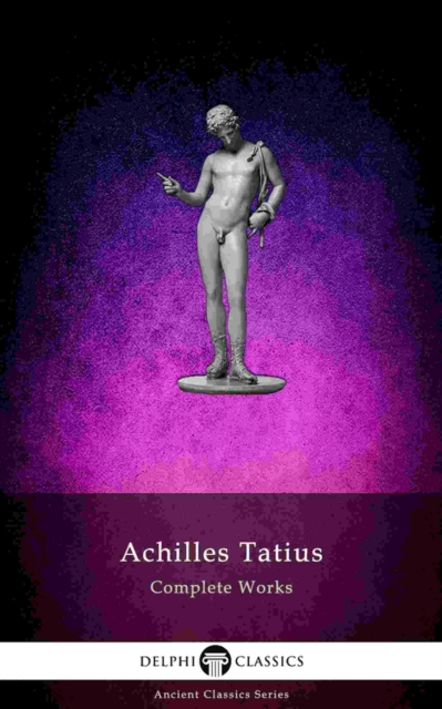 The Adventures of Leucippe and Clitophon - Delphi Complete Works of Achilles Tatius (Illustrated), EPUB eBook